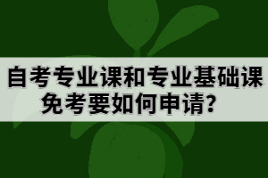 自考專(zhuān)業(yè)課和專(zhuān)業(yè)基礎(chǔ)課免考要如何申請(qǐng)？