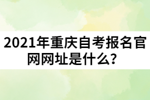 2021年重慶自考報名官網(wǎng)網(wǎng)址是什么？