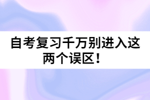 自考復(fù)習(xí)千萬別進(jìn)入這兩個(gè)誤區(qū)！