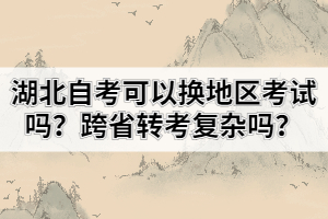 湖北自考可以換地區(qū)考試嗎？跨省轉(zhuǎn)考復(fù)雜嗎？