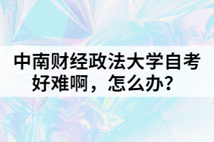 中南財經(jīng)政法大學自考好難啊，怎么辦？