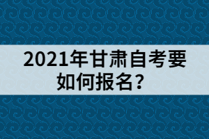 2021年甘肅自考要如何報(bào)名？
