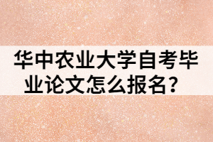 華中農(nóng)業(yè)大學自考畢業(yè)論文怎么報名？