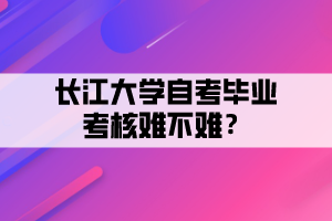 長(zhǎng)江大學(xué)自考畢業(yè)考核難不難？