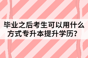 畢業(yè)之后考生可以用什么方式專升本提升學(xué)歷？