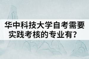 華中科技大學(xué)自考需要實(shí)踐考核的專業(yè)有？