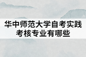 華中師范大學自考實踐考核專業(yè)有哪些
