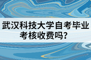 武漢科技大學自考畢業(yè)考核收費嗎？