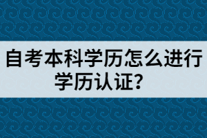 自考本科學歷怎么進行學歷認證？