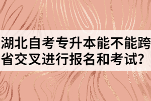 湖北自考專升本能不能跨省交叉進(jìn)行報名和考試？