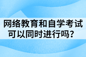 網(wǎng)絡(luò)教育和自學(xué)考試可以同時(shí)進(jìn)行嗎？