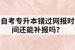 自考專升本錯過網(wǎng)報時間還能補報嗎？