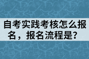 自考實(shí)踐考核怎么報(bào)名，報(bào)名流程是？