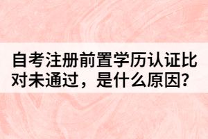 自考注冊前置學歷認證比對未通過，是什么原因？