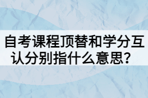 自考課程頂替和學分互認分別指什么意思？