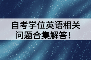 自考學(xué)位英語(yǔ)相關(guān)問(wèn)題合集解答！