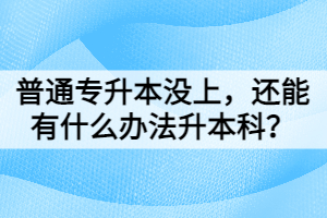 普通專升本沒上，還能有什么辦法升本科？