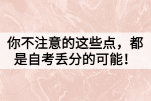 你不注意的這些點(diǎn)，都是自考丟分的可能！