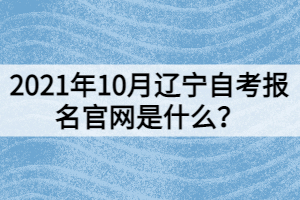2021年10月遼寧自考報(bào)名官網(wǎng)是什么？