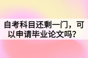 自考科目還剩一門，可以申請(qǐng)畢業(yè)論文嗎？