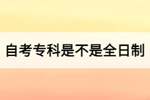 自考專(zhuān)科是不是全日制