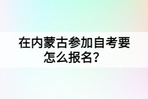 在內(nèi)蒙古參加自考要怎么報(bào)名？