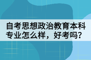 自考思想政治教育本科專業(yè)怎么樣，好考嗎？