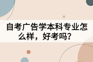 自考廣告學(xué)本科專業(yè)怎么樣，好考嗎？