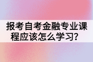 報(bào)考自考金融專(zhuān)業(yè)課程應(yīng)該怎么學(xué)習(xí)？