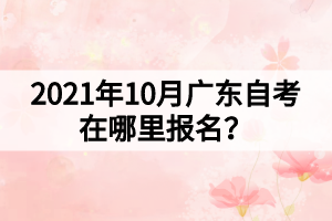 2021年10月廣東自考在哪里報(bào)名？