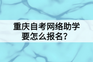 重慶自考網(wǎng)絡(luò)助學(xué)要怎么報名？
