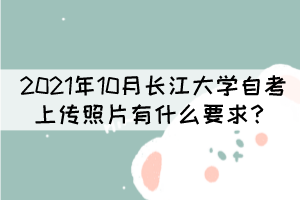 2021年10月長江大學自考上傳照片有什么要求？