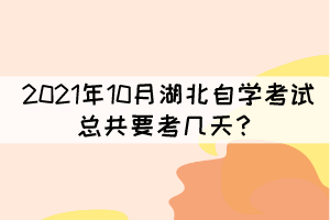 2021年10月湖北自學(xué)考試總共要考幾天？