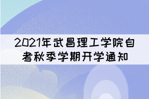 2021年武昌理工學院自考秋季學期開學通知 2021年武昌理工學院自考秋季學期開學通知