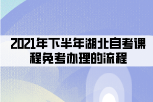 2021年下半年湖北自考課程免考辦理的流程有哪些？