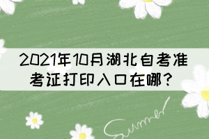 2021年10月湖北自考準考證打印入口在哪？