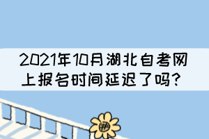 2021年10月湖北自考網(wǎng)上報名時間延遲了嗎？