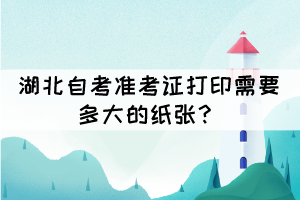 湖北自考準(zhǔn)考證打印需要多大的紙張？