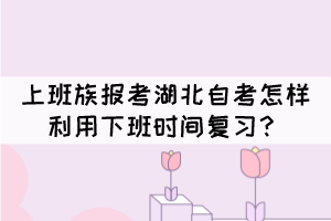 上班族報(bào)考湖北自考怎樣利用下班時(shí)間復(fù)習(xí)？