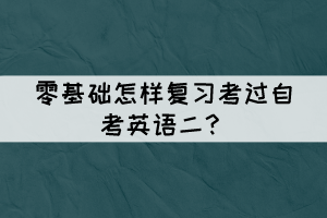 零基礎(chǔ)怎樣復(fù)習(xí)考過(guò)自考英語(yǔ)二？