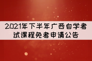 2021年下半年廣西自學(xué)考試課程免考申請公告 2021年下半年廣西自學(xué)考試課程免考申請公告