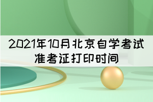 2021年10月北京自學(xué)考試準(zhǔn)考證打印時(shí)間:10月11日起 2021年10月北京自學(xué)考試準(zhǔn)考證打印時(shí)間:10月11日起