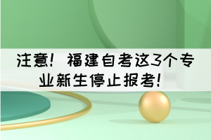 注意！福建自考這3個專業(yè)新生停止報考！