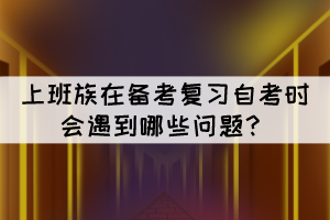 上班族在備考復(fù)習(xí)自考時(shí)會(huì)遇到哪些問(wèn)題？