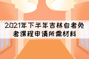 2021年下半年吉林自考免考課程申請所需材料有哪些？