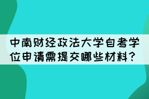 中南財(cái)經(jīng)政法大學(xué)自考學(xué)位申請(qǐng)需提交哪些材料？