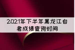 2021年下半年黑龍江自考成績查詢時間:11月10 2021年下半年黑龍江自考成績查詢時間:11月10