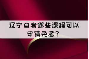 遼寧自考有哪些課程可以申請(qǐng)免考？