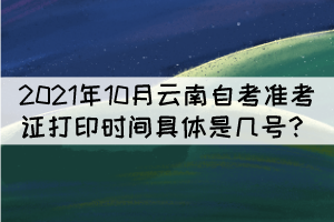 2021年10月云南自考準(zhǔn)考證打印時(shí)間具體是幾號(hào)？