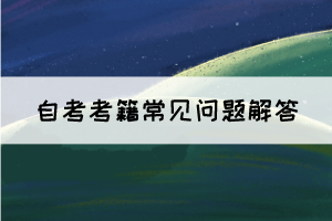 湖北自考考籍常見(jiàn)問(wèn)題解答 湖北自考考籍常見(jiàn)問(wèn)題解答